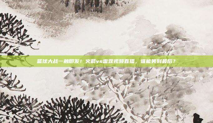 篮球大战一触即发！火箭vs雷霆视频直播，谁能笑到最后？