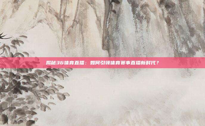 揭秘36体育直播：如何引领体育赛事直播新时代？