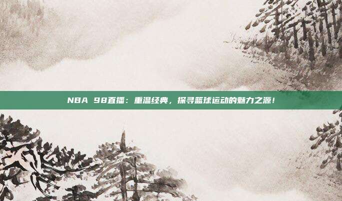 NBA 98直播：重温经典，探寻篮球运动的魅力之源！