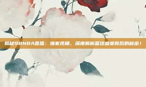揭秘98NBA直播：独家视角，深度解析篮球盛宴背后的秘密！