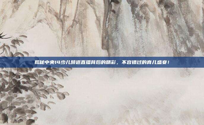 揭秘中央14少儿频道直播背后的精彩，不容错过的育儿盛宴！