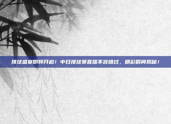 排球盛宴即将开启！中日排球赛直播不容错过，精彩瞬间揭秘！