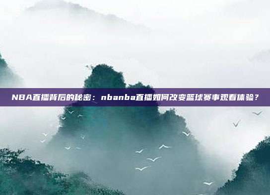 NBA直播背后的秘密：nbanba直播如何改变篮球赛事观看体验？