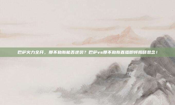 巴萨火力全开，那不勒斯能否逆袭？巴萨vs那不勒斯直播即将揭晓悬念！