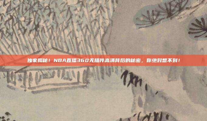 独家揭秘！NBA直播360无插件高清背后的秘密，你绝对想不到！