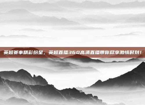 英超赛事精彩纷呈，英超直播360高清直播带你尽享激情时刻！