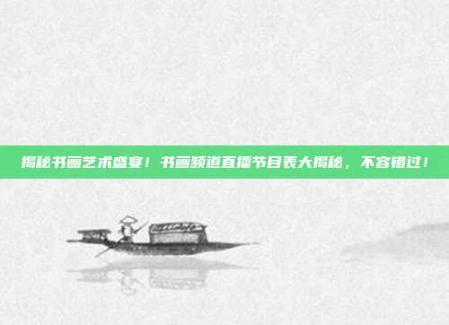 揭秘书画艺术盛宴！书画频道直播节目表大揭秘，不容错过！