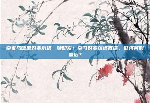 皇家马德里对塞尔塔一触即发！皇马对塞尔塔直播，谁将笑到最后？