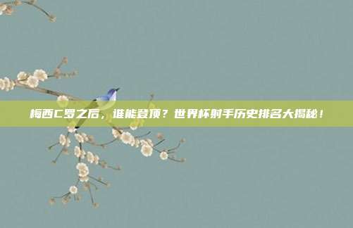 梅西C罗之后，谁能登顶？世界杯射手历史排名大揭秘！