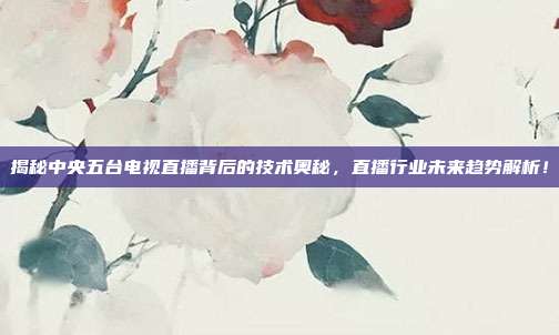 揭秘中央五台电视直播背后的技术奥秘，直播行业未来趋势解析！