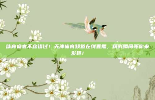 体育盛宴不容错过！天津体育频道在线直播，精彩瞬间等你来发现！