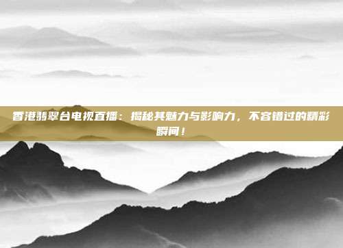 香港翡翠台电视直播：揭秘其魅力与影响力，不容错过的精彩瞬间！