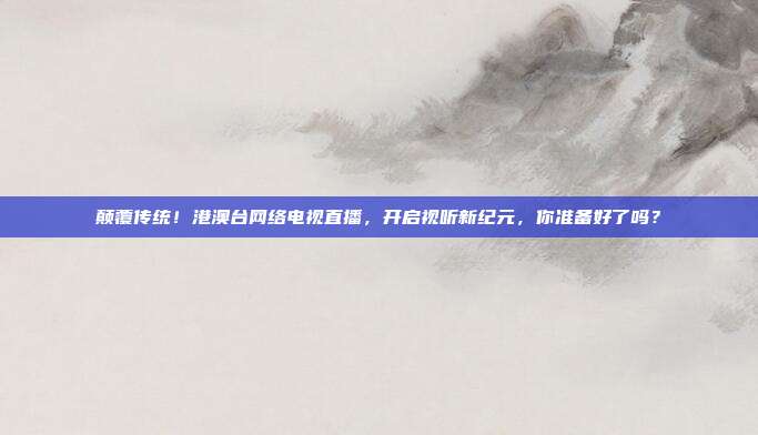 颠覆传统！港澳台网络电视直播，开启视听新纪元，你准备好了吗？
