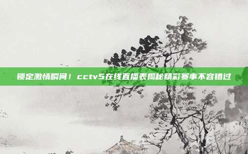 锁定激情瞬间！cctv5在线直播表揭秘精彩赛事不容错过